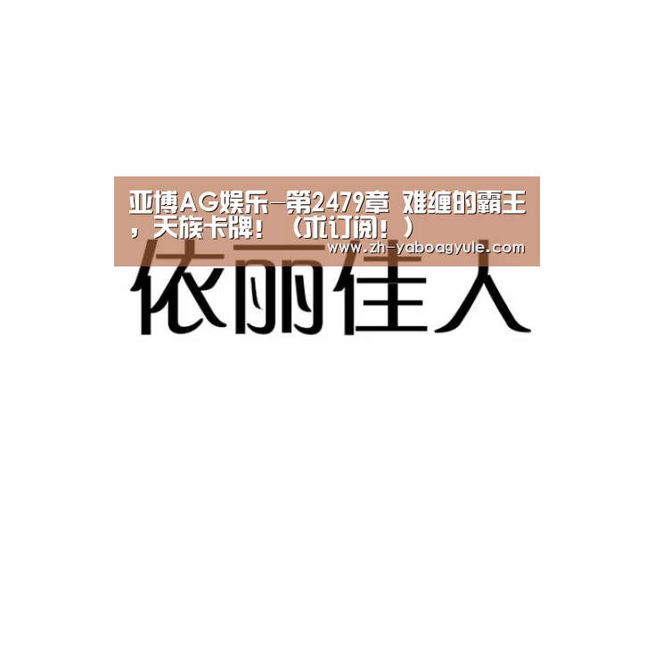 亚博AG娱乐-第2479章 难缠的霸王,天族卡牌!(求订阅!)(图1) 亚博AG娱乐