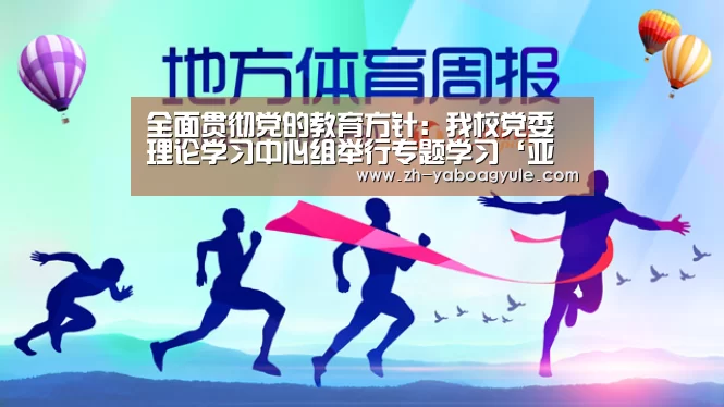 全面贯彻党的教育方针:我校党委理论学习中心组举行专题学习‘亚博AG娱乐’(图1) 亚博AG娱乐