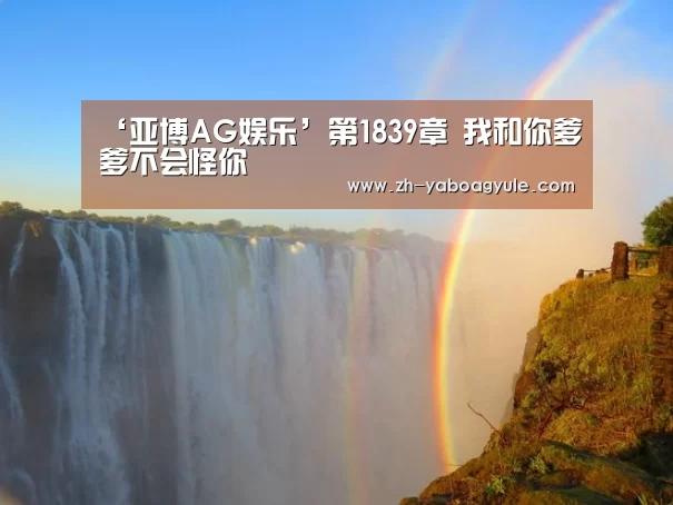 ‘亚博AG娱乐’第1839章 我和你爹爹不会怪你(图4) 亚博AG娱乐