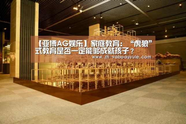 【亚博AG娱乐】家庭教育:“虎狼”式教育是否一定能够成就孩子?(图4) 亚博AG娱乐