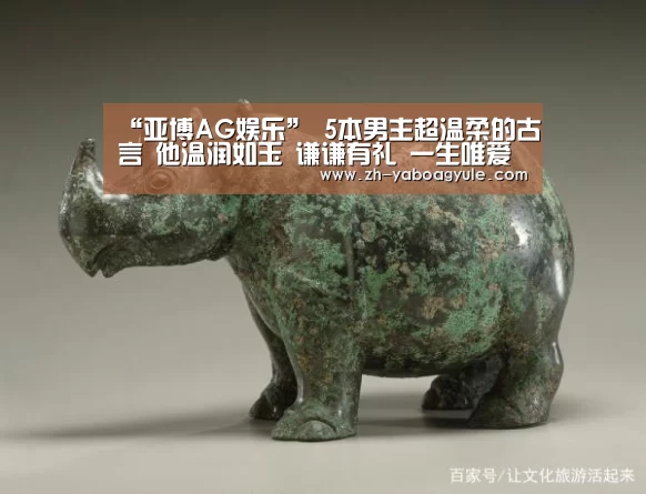 “亚博AG娱乐”
5本男主超温柔的古言 他温润如玉 谦谦有礼 一生唯爱女主一人(图2) 亚博AG娱乐